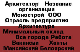 Архитектор › Название организации ­ Монострой, ООО › Отрасль предприятия ­ Архитектура › Минимальный оклад ­ 20 000 - Все города Работа » Вакансии   . Ханты-Мансийский,Белоярский г.